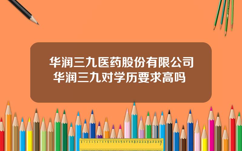 华润三九医药股份有限公司 华润三九对学历要求高吗